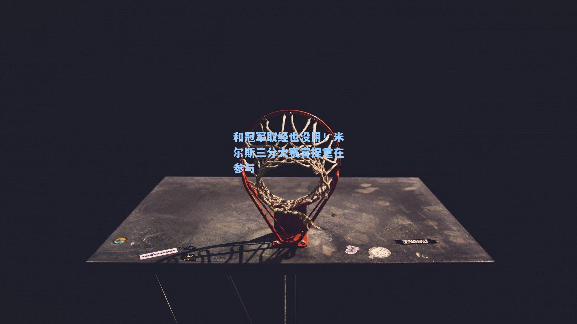 和冠军取经也没用!米尔斯三分大赛喜提重在参与