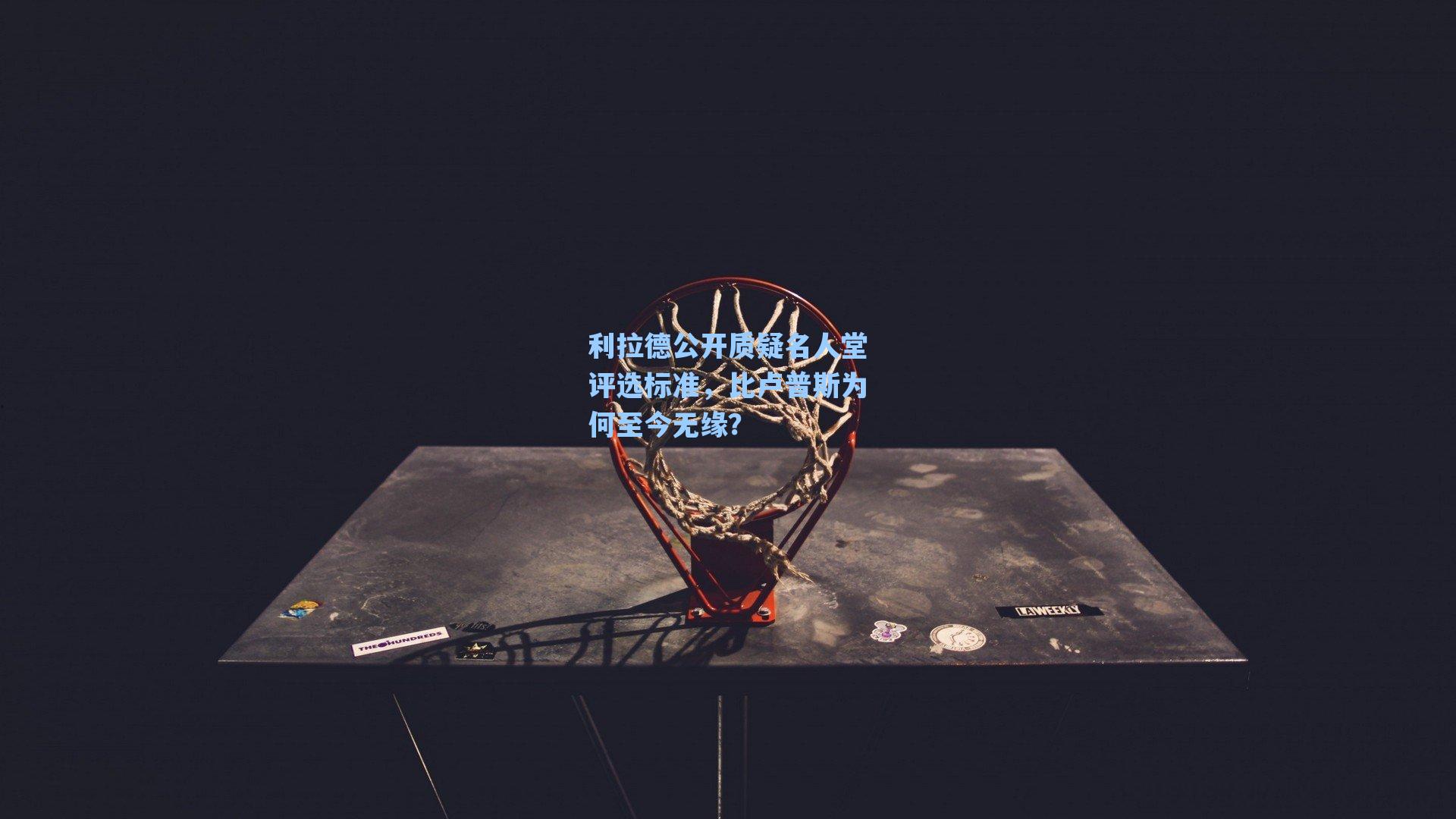 利拉德公开质疑名人堂评选标准,比卢普斯为何至今无缘?