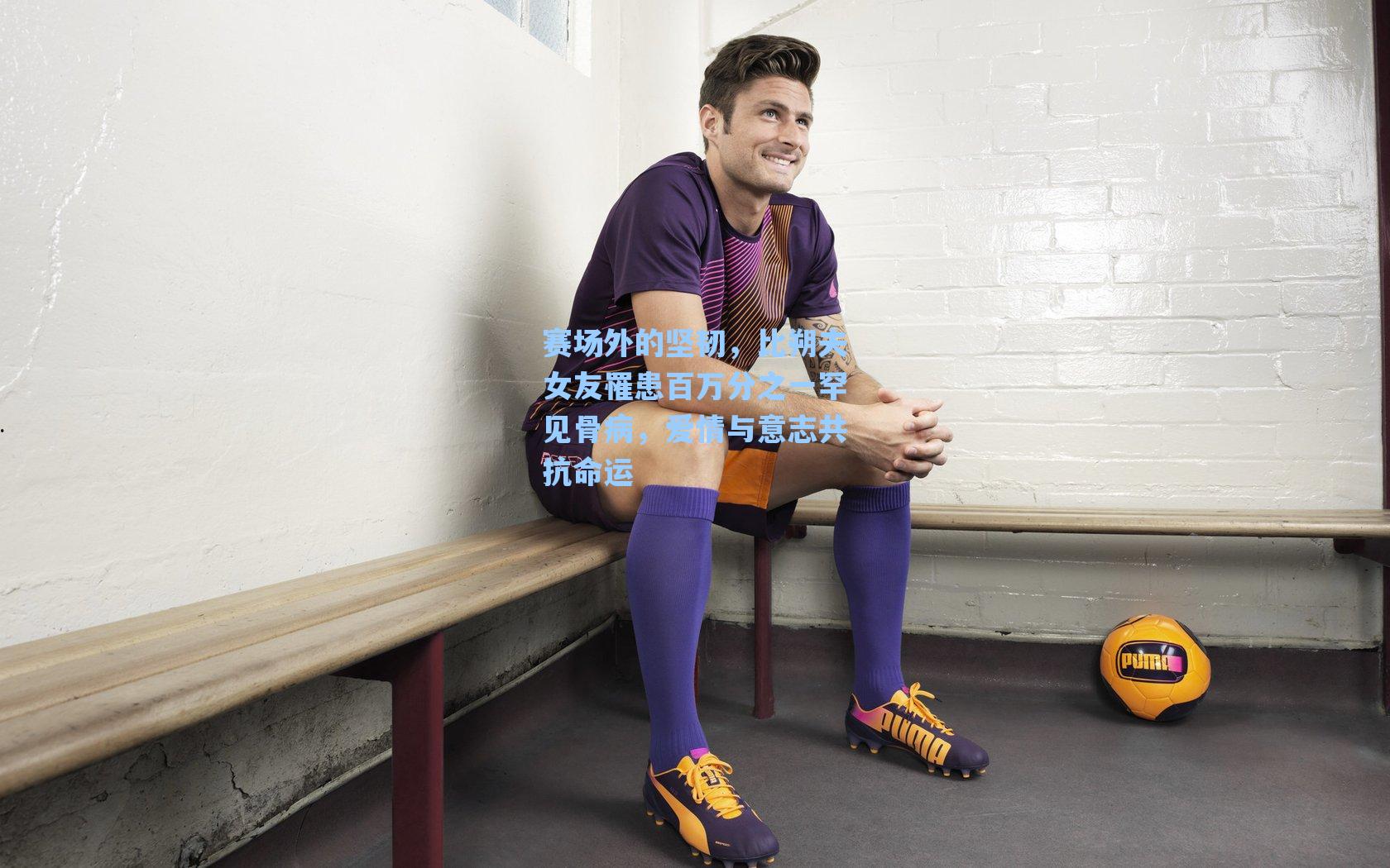 赛场外的坚韧，比朔夫女友罹患百万分之一罕见骨病，爱情与意志共抗命运